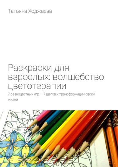 Скачать книгу Раскраски для взрослых: волшебство цветотерапии. 7 разноцветных игр – 7 шагов к трансформации своей жизни