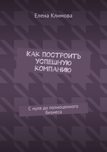 Скачать книгу Как построить успешную компанию. С нуля до полноценного бизнеса