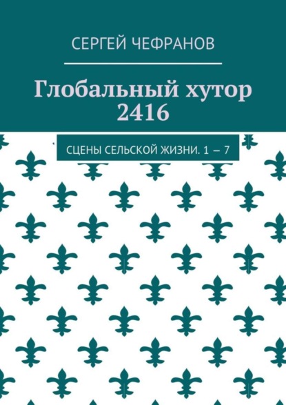 Скачать книгу Глобальный хутор 2416. Сцены сельской жизни. 1—7