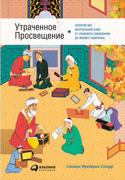 Скачать книгу Утраченное Просвещение: Золотой век Центральной Азии от арабского завоевания до времен Тамерлана