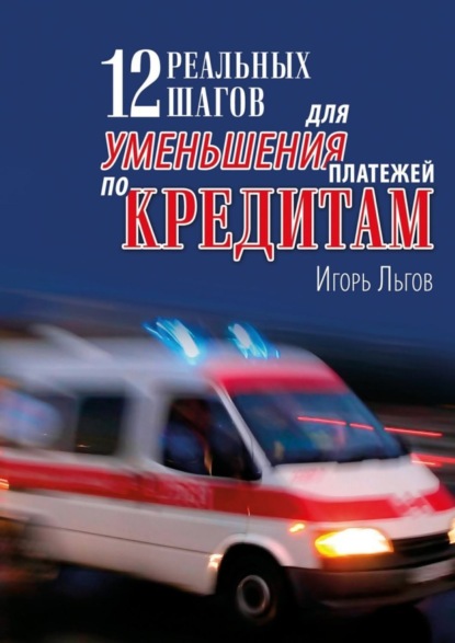 Скачать книгу 12 реальных шагов для уменьшения платежей по кредитам. Практическое пособие