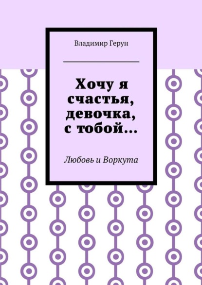 Скачать книгу Хочу я счастья, девочка, с тобой… Любовь и Воркута