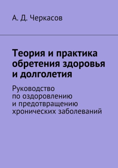 Скачать книгу Теория и практика обретения здоровья и долголетия. Руководство по оздоровлению и предотвращению хронических заболеваний