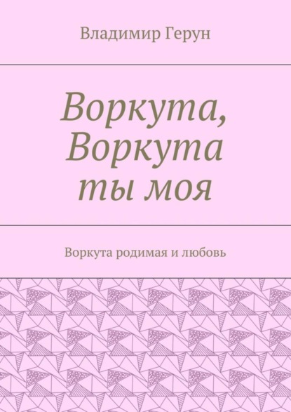 Скачать книгу Воркута, Воркута ты моя. Воркута родимая и любовь