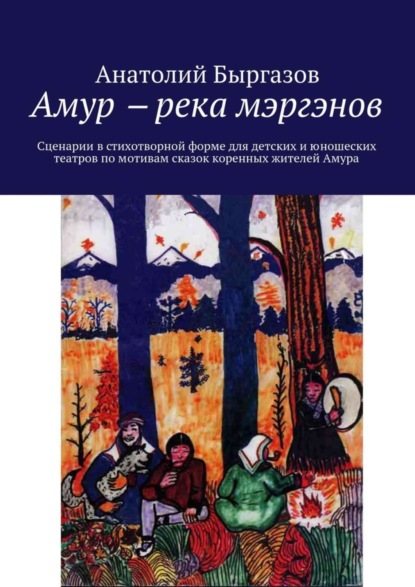 Амур ‒ река мэргэнов. Сценарии в стихотворной форме для детских и юношеских театров по мотивам сказок коренных жителей Амура