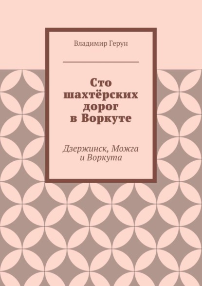 Скачать книгу Сто шахтёрских дорог в Воркуте. Дзержинск, Можга и Воркута