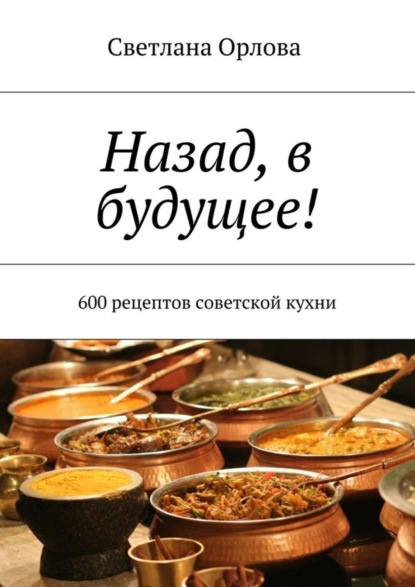 Скачать книгу Назад, в будущее! 600 рецептов советской кухни