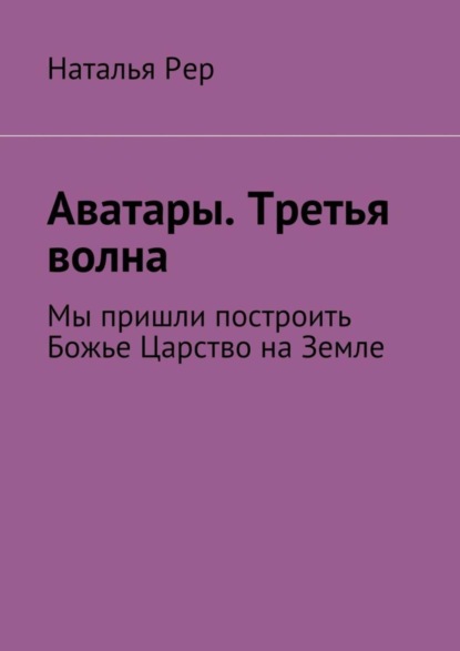 Аватары. Третья волна. Мы пришли построить Божье Царство на Земле