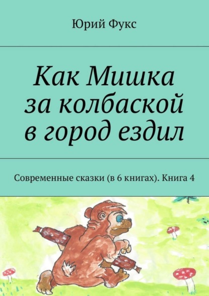 Скачать книгу Как Мишка за колбаской в город ездил. Современные сказки (в 6 книгах). Книга 4