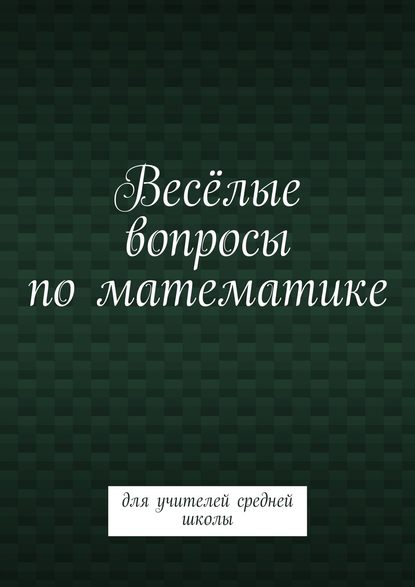 Скачать книгу Весёлые вопросы по математике. Для учителей средней школы