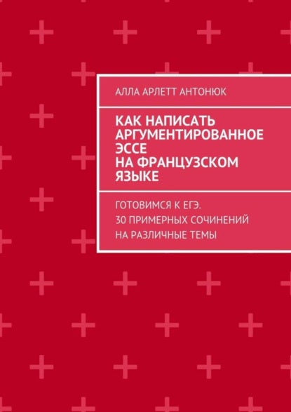 Скачать книгу Как написать аргументированное эссе на французском языке. Готовимся к ЕГЭ. 30 примерных сочинений на различные темы