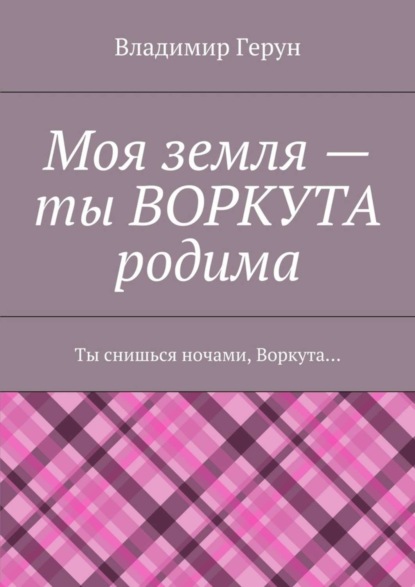 Скачать книгу Моя земля – ты ВОРКУТА родима. Ты снишься ночами, Воркута…