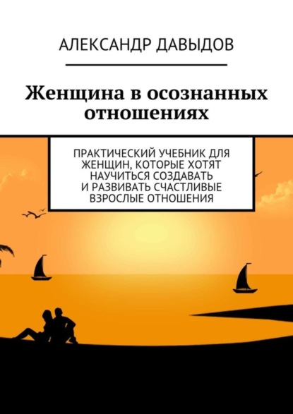 Скачать книгу Женщина в осознанных отношениях. Практический учебник для женщин, которые хотят научиться создавать и развивать счастливые взрослые отношения