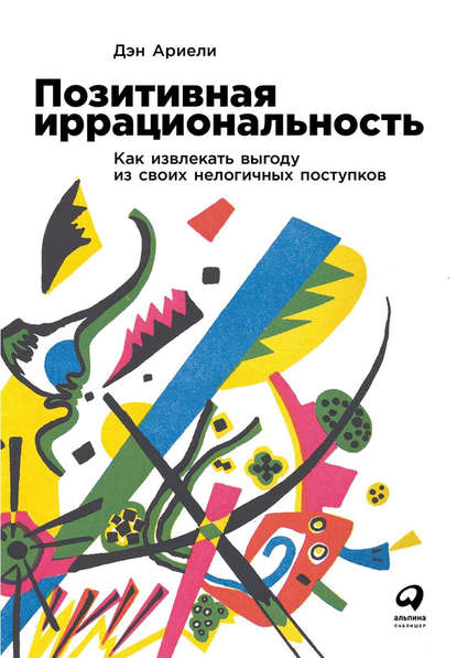 Скачать книгу Позитивная иррациональность. Как извлекать выгоду из своих нелогичных поступков