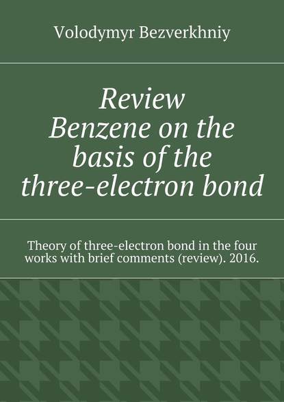 Скачать книгу Review. Benzene on the basis of the three-electron bond. Theory of three-electron bond in the four works with brief comments (review). 2016.