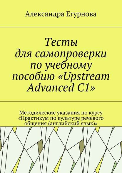 Скачать книгу Тесты для самопроверки по учебному пособию «Upstream Advanced C1». Методические указания по курсу «Практикум по культуре речевого общения (английский язык)»