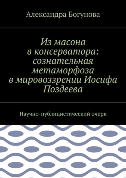 Из масона в консерватора: сознательная метаморфоза в мировоззрении Иосифа Поздеева. Научно-публицистический очерк