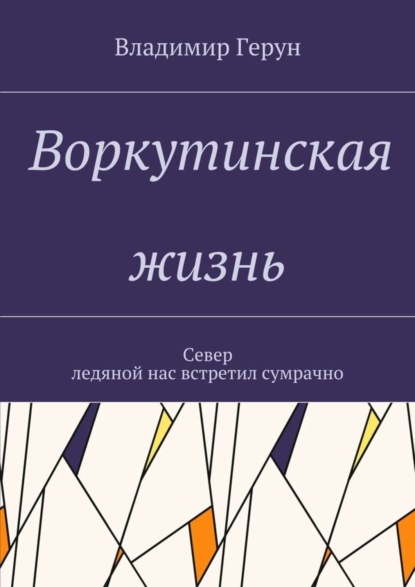 Скачать книгу Воркутинская жизнь. Север ледяной нас встретил сумрачно