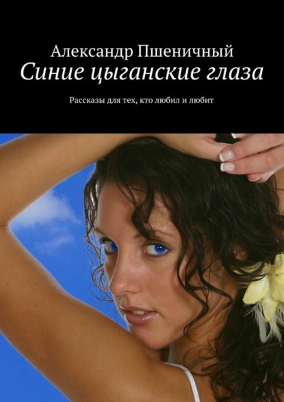 Скачать книгу Синие цыганские глаза. Рассказы для тех, кто любил и любит