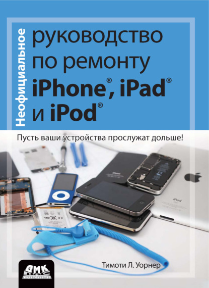 Скачать книгу Неофициальное руководство по ремонту iPhone, iPad и iPod. Пусть ваши устройства прослужат дольше!