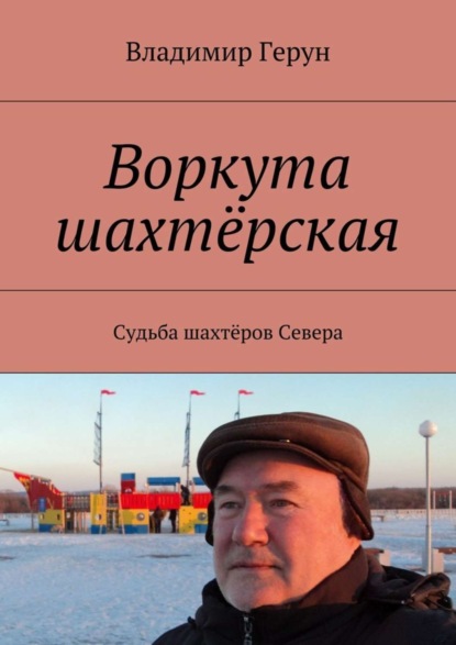 Скачать книгу Воркута шахтёрская. Судьба шахтёров Севера