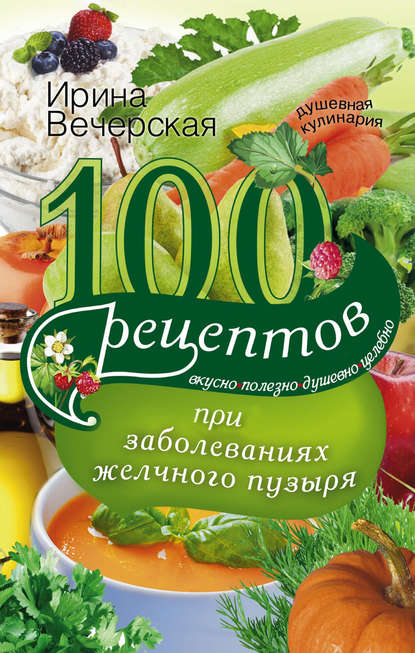 Скачать книгу 100 рецептов при заболеваниях желчного пузыря. Вкусно, полезно, душевно, целебно