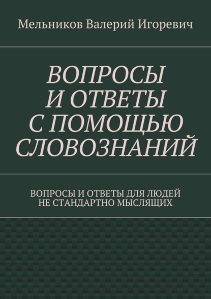 Скачать книгу ВОПРОСЫ И ОТВЕТЫ С ПОМОЩЬЮ СЛОВОЗНАНИЙ. ВОПРОСЫ И ОТВЕТЫ ДЛЯ ЛЮДЕЙ НЕ СТАНДАРТНО МЫСЛЯЩИХ