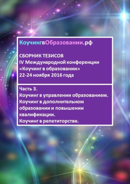 Скачать книгу Сборник тезисов IV Международной конференции «Коучинг в образовании» 22–24 ноября 2016 года. Часть 3. Коучинг в управлении образованием. Коучинг в дополнительном образовании и повышении квалификации. 