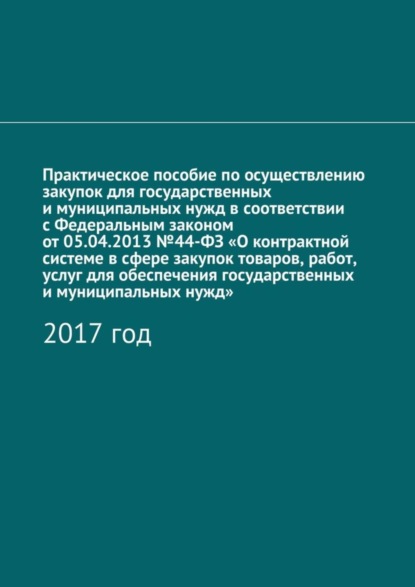 Скачать книгу Практическое пособие по осуществлению закупок для государственных и муниципальных нужд в соответствии с Федеральным законом от 05.04.2013 №44-ФЗ «О контрактной системе в сфере закупок товаров, работ, 