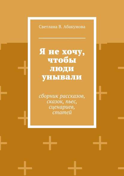 Скачать книгу Я не хочу, чтобы люди унывали. Сборник рассказов, сказок, пьес, сценариев, статей