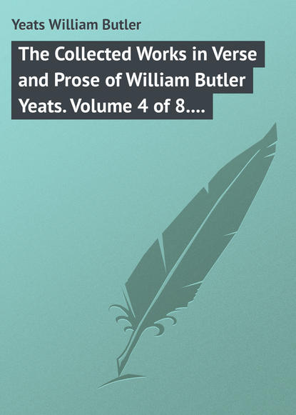 Скачать книгу The Collected Works in Verse and Prose of William Butler Yeats. Volume 4 of 8. The Hour-glass. Cathleen ni Houlihan. The Golden Helmet. The Irish Dramatic Movement
