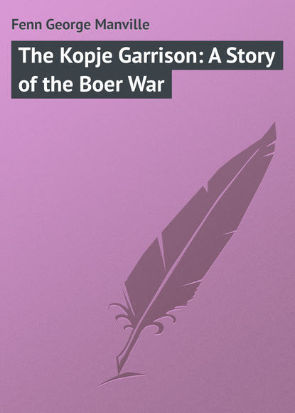 Скачать книгу The Kopje Garrison: A Story of the Boer War