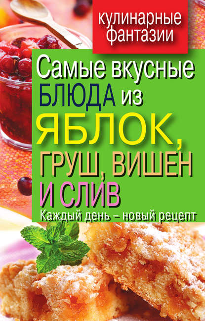 Скачать книгу Самые вкусные блюда из яблок, груш, вишен и слив. Каждый день – новый рецепт