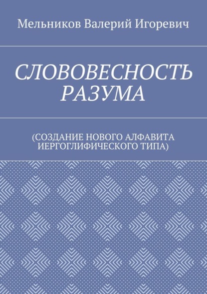 Скачать книгу СЛОВОВЕСНОСТЬ РАЗУМА. (СОЗДАНИЕ НОВОГО АЛФАВИТА ИЕРГОГЛИФИЧЕСКОГО ТИПА)