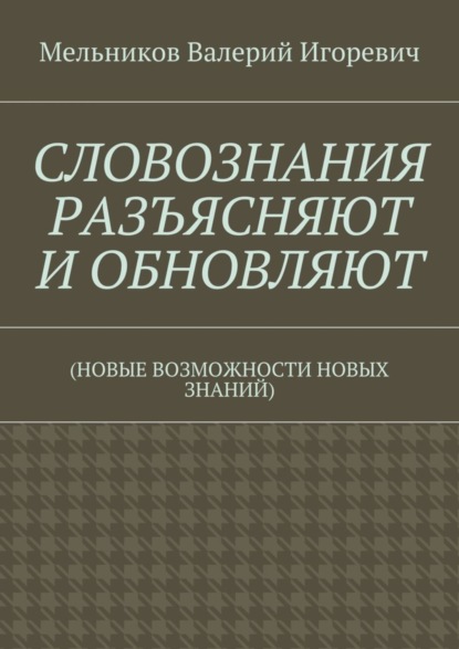 Скачать книгу СЛОВОЗНАНИЯ РАЗЪЯСНЯЮТ И ОБНОВЛЯЮТ. (НОВЫЕ ВОЗМОЖНОСТИ НОВЫХ ЗНАНИЙ)