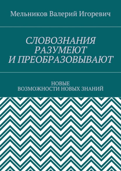 Скачать книгу СЛОВОЗНАНИЯ РАЗУМЕЮТ И ПРЕОБРАЗОВЫВАЮТ. НОВЫЕ ВОЗМОЖНОСТИ НОВЫХ ЗНАНИЙ