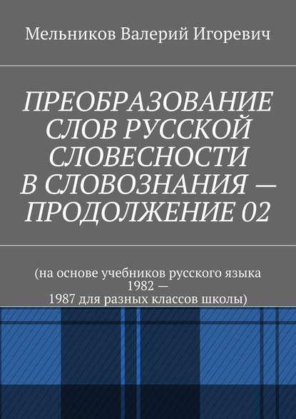 Скачать книгу ПРЕОБРАЗОВАНИЕ СЛОВ РУССКОЙ СЛОВЕСНОСТИ В СЛОВОЗНАНИЯ – ПРОДОЛЖЕНИЕ 02