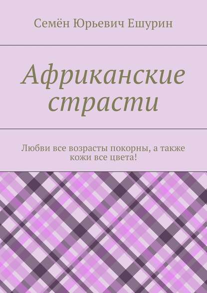 Скачать книгу Африканские страсти. Любви все возрасты покорны, а также кожи все цвета!