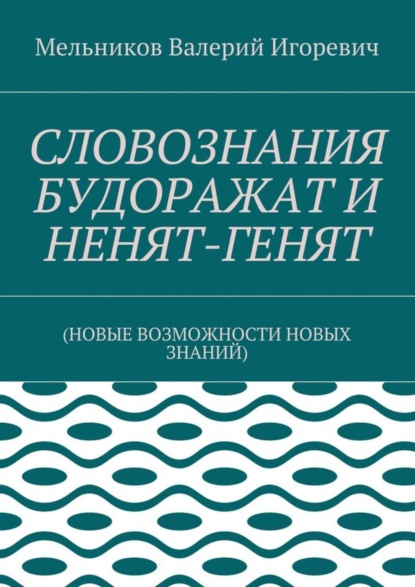 Скачать книгу СЛОВОЗНАНИЯ БУДОРАЖАТ И НЕНЯТ-ГЕНЯТ. (НОВЫЕ ВОЗМОЖНОСТИ НОВЫХ ЗНАНИЙ)