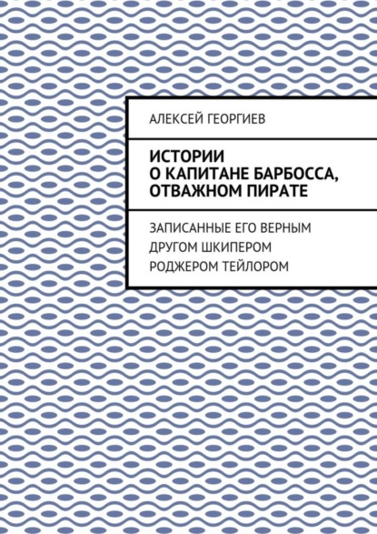 Скачать книгу Истории о капитане Барбосса, отважном пирате. Записанные его верным другом шкипером Роджером Тейлором
