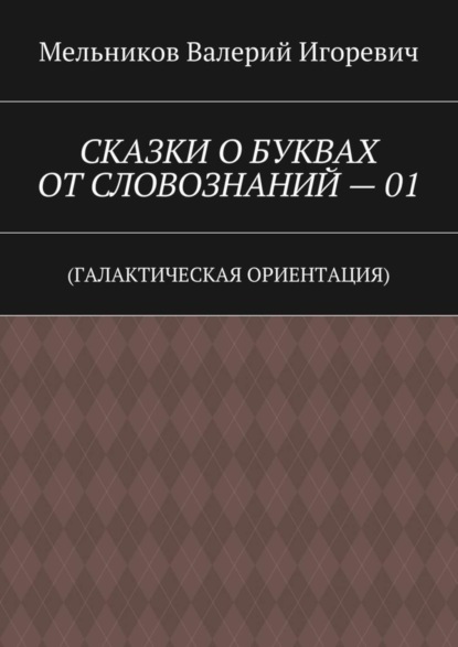 Скачать книгу СКАЗКИ О БУКВАХ ОТ СЛОВОЗНАНИЙ – 01. (ГАЛАКТИЧЕСКАЯ ОРИЕНТАЦИЯ)