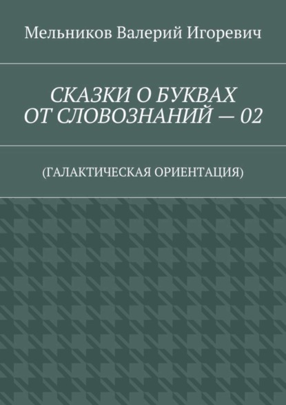 Скачать книгу СКАЗКИ О БУКВАХ ОТ СЛОВОЗНАНИЙ – 02. (ГАЛАКТИЧЕСКАЯ ОРИЕНТАЦИЯ)