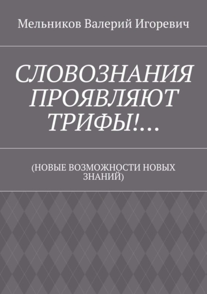 Скачать книгу СЛОВОЗНАНИЯ ПРОЯВЛЯЮТ ТРИФЫ!… (НОВЫЕ ВОЗМОЖНОСТИ НОВЫХ ЗНАНИЙ)