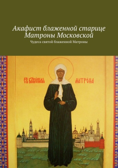 Скачать книгу Акафист блаженной старице Матроны Московской. Чудеса святой блаженной Матроны