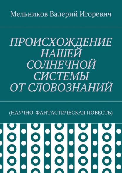 Скачать книгу ПРОИСХОЖДЕНИЕ НАШЕЙ СОЛНЕЧНОЙ СИСТЕМЫ ОТ СЛОВОЗНАНИЙ. (НАУЧНО-ФАНТАСТИЧЕСКАЯ ПОВЕСТЬ)