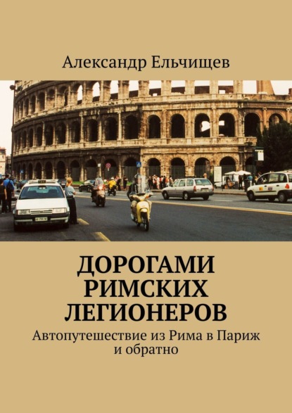 Скачать книгу Дорогами римских легионеров. Автопутешествие из Рима в Париж и обратно