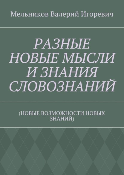 Скачать книгу РАЗНЫЕ НОВЫЕ МЫСЛИ И ЗНАНИЯ СЛОВОЗНАНИЙ. (НОВЫЕ ВОЗМОЖНОСТИ НОВЫХ ЗНАНИЙ)