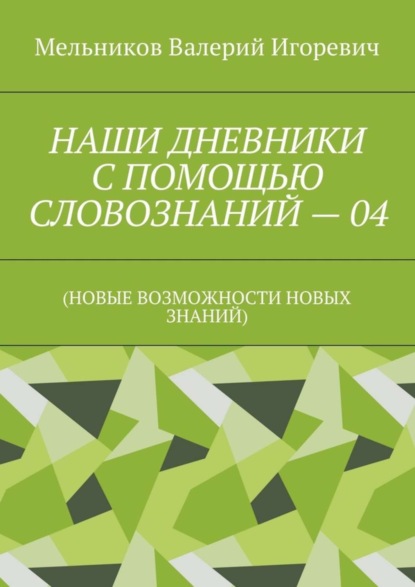 Скачать книгу НАШИ ДНЕВНИКИ С ПОМОЩЬЮ СЛОВОЗНАНИЙ – 04. (НОВЫЕ ВОЗМОЖНОСТИ НОВЫХ ЗНАНИЙ)