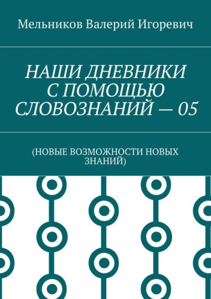 Скачать книгу НАШИ ДНЕВНИКИ С ПОМОЩЬЮ СЛОВОЗНАНИЙ – 05. (НОВЫЕ ВОЗМОЖНОСТИ НОВЫХ ЗНАНИЙ)