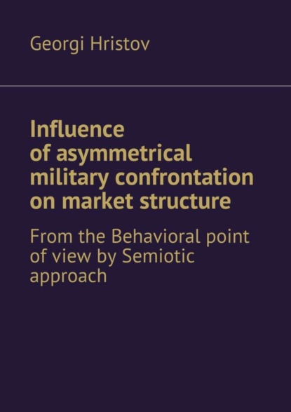 Скачать книгу Influence of asymmetrical military confrontation on market structure. From the Behavioral point of view by Semiotic approach